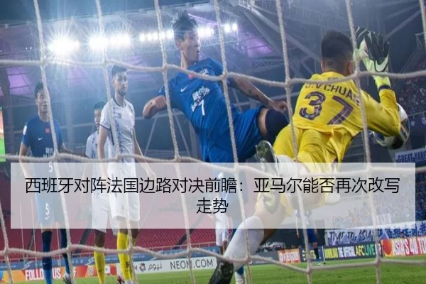 西班牙对阵法国边路对决前瞻：亚马尔能否再次改写走势