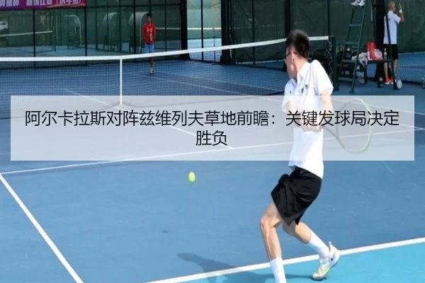 阿尔卡拉斯对阵兹维列夫草地前瞻：关键发球局决定胜负