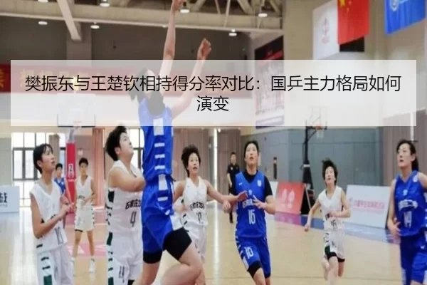 樊振东与王楚钦相持得分率对比：国乒主力格局如何演变