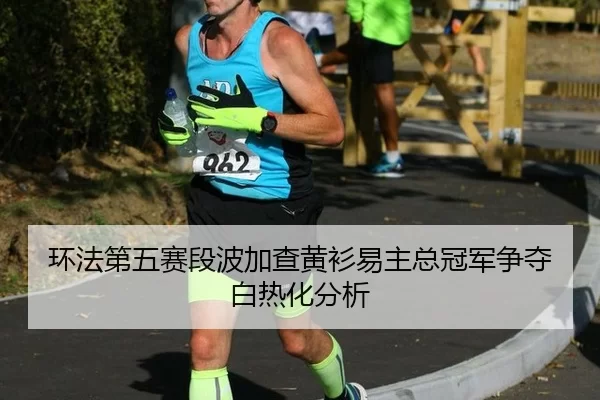 环法第五赛段波加查黄衫易主总冠军争夺白热化分析